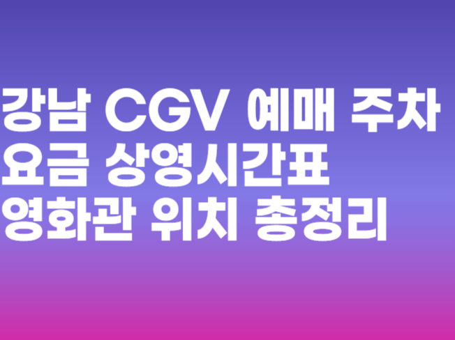 강남 CGV 영화 예매 상영 시간표 주차요금 영화관 총정리