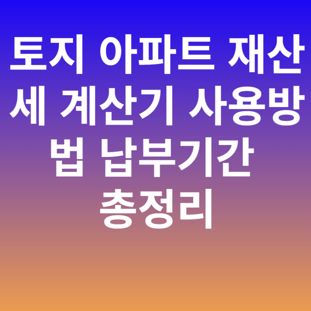 토지 아파트 재산세 계산기 사용방법 납부기간 총정리