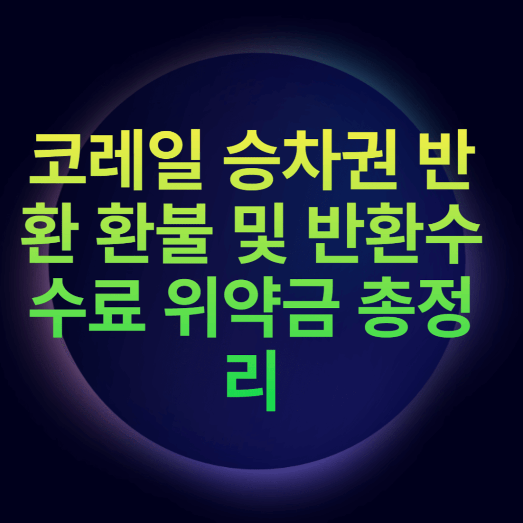 코레일 승차권 반환 환불 및 반환수수료 위약금 총정리