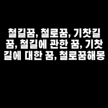 철길꿈, 철로꿈, 기찻길꿈, 철길에 관한 꿈, 기찻길에 대한 꿈, 철로꿈해몽