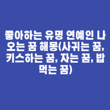 좋아하는 유명 연예인 나오는 꿈 해몽(사귀는 꿈, 키스하는 꿈, 자는 꿈, 밥먹는 꿈)