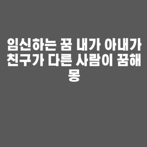 임신하는 꿈 내가 아내가 친구가 다른 사람이 꿈해몽